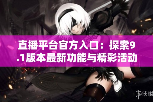 直播平台官方入口：探索9.1版本最新功能与精彩活动