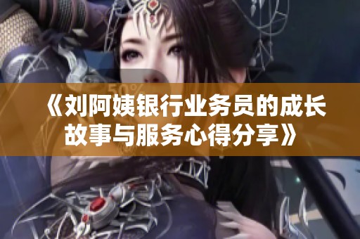 《刘阿姨银行业务员的成长故事与服务心得分享》