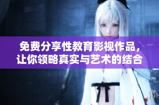 免费分享性教育影视作品，让你领略真实与艺术的结合