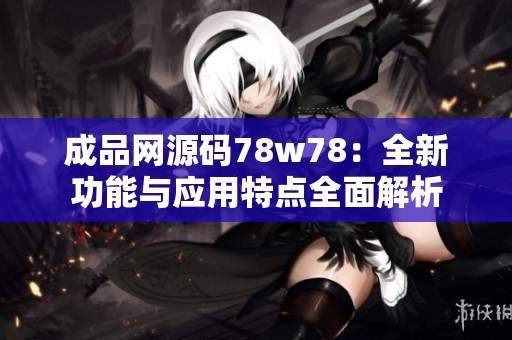 成品网源码78w78：全新功能与应用特点全面解析