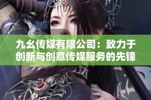 九幺传媒有限公司：致力于创新与创意传媒服务的先锋企业