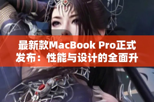 最新款MacBook Pro正式发布：性能与设计的全面升级