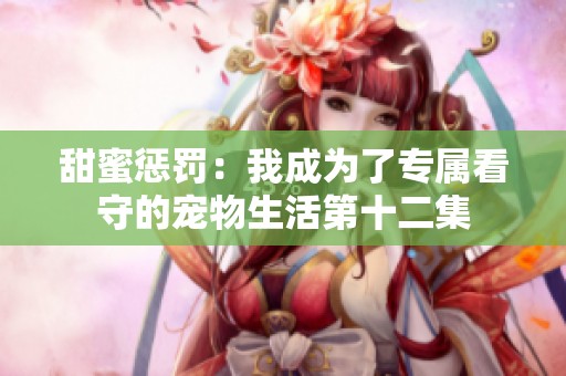甜蜜惩罚：我成为了专属看守的宠物生活第十二集