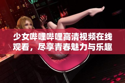 少女哔哩哔哩高清视频在线观看，尽享青春魅力与乐趣