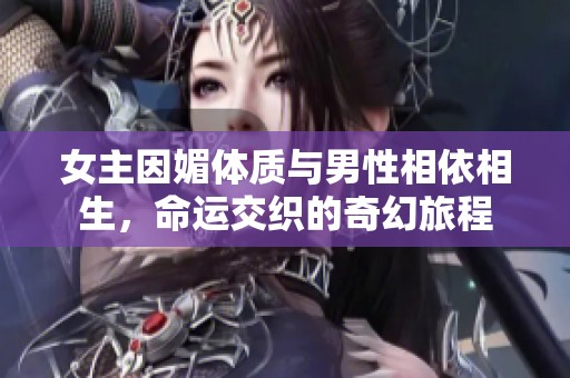 女主因媚体质与男性相依相生，命运交织的奇幻旅程