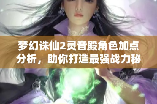 梦幻诛仙2灵音殿角色加点分析，助你打造最强战力秘诀
