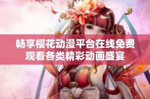 畅享樱花动漫平台在线免费观看各类精彩动画盛宴