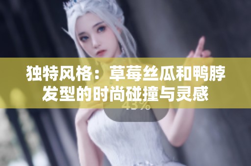 独特风格：草莓丝瓜和鸭脖发型的时尚碰撞与灵感