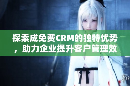 探索成免费CRM的独特优势，助力企业提升客户管理效率