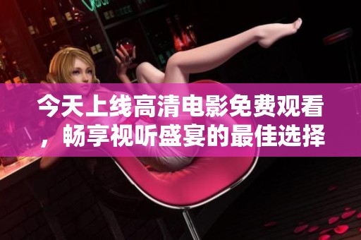 今天上线高清电影免费观看，畅享视听盛宴的最佳选择