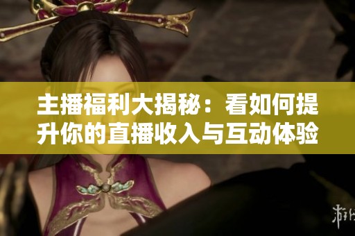 主播福利大揭秘：看如何提升你的直播收入与互动体验