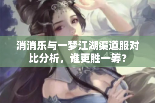 消消乐与一梦江湖渠道服对比分析，谁更胜一筹？