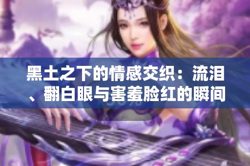 黑土之下的情感交织：流泪、翻白眼与害羞脸红的瞬间