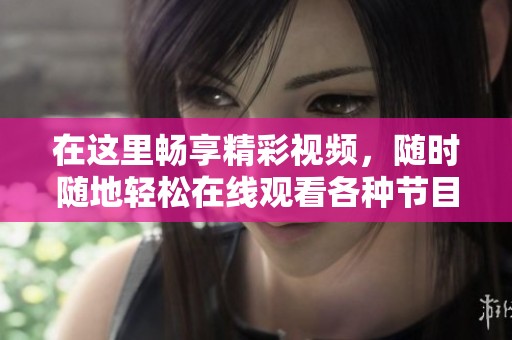 在这里畅享精彩视频，随时随地轻松在线观看各种节目