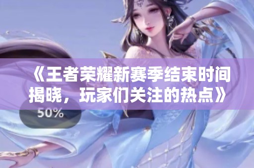 《王者荣耀新赛季结束时间揭晓，玩家们关注的热点》