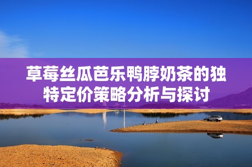 草莓丝瓜芭乐鸭脖奶茶的独特定价策略分析与探讨