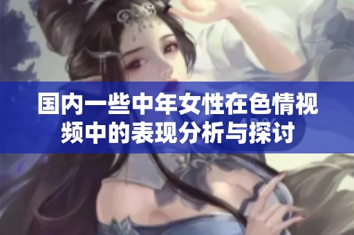 国内一些中年女性在色情视频中的表现分析与探讨