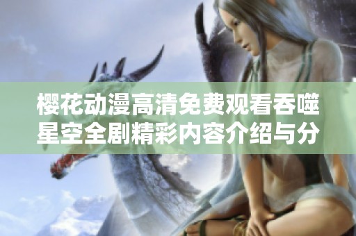 樱花动漫高清免费观看吞噬星空全剧精彩内容介绍与分析