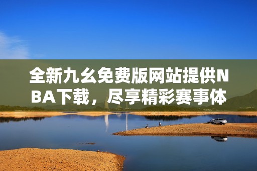 全新九幺免费版网站提供NBA下载，尽享精彩赛事体验