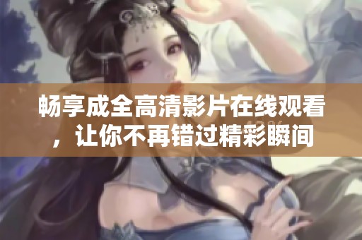 畅享成全高清影片在线观看，让你不再错过精彩瞬间