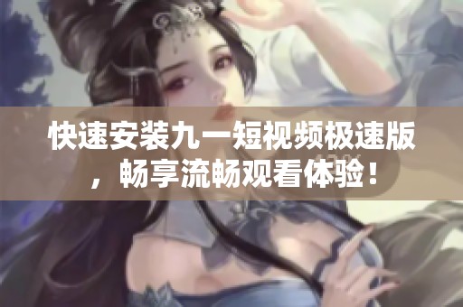 快速安装九一短视频极速版，畅享流畅观看体验！