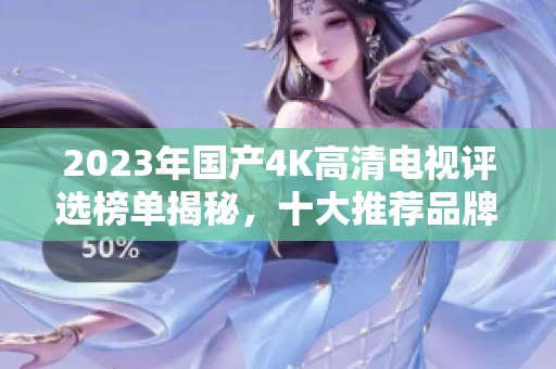 2023年国产4K高清电视评选榜单揭秘，十大推荐品牌分析