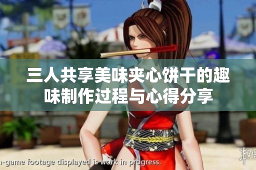 三人共享美味夹心饼干的趣味制作过程与心得分享