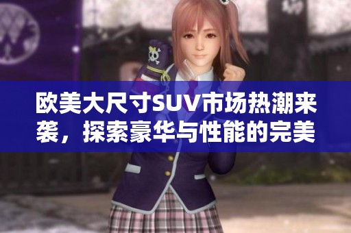 欧美大尺寸SUV市场热潮来袭，探索豪华与性能的完美结合
