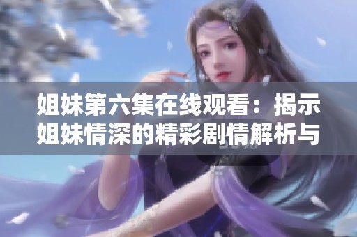 姐妹第六集在线观看：揭示姐妹情深的精彩剧情解析与感人瞬间