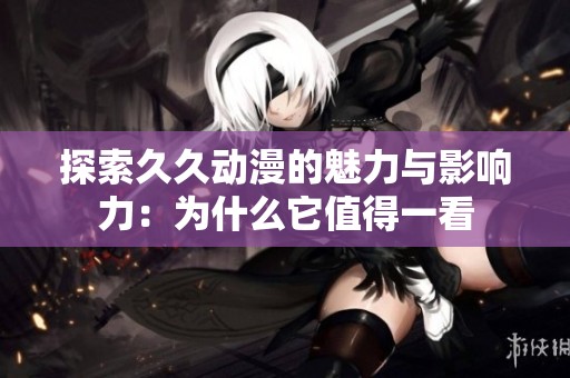 探索久久动漫的魅力与影响力：为什么它值得一看