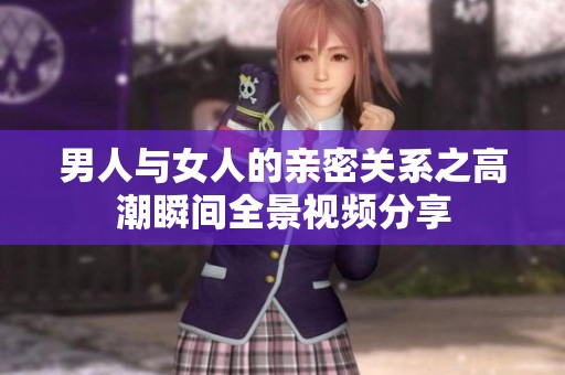 男人与女人的亲密关系之高潮瞬间全景视频分享