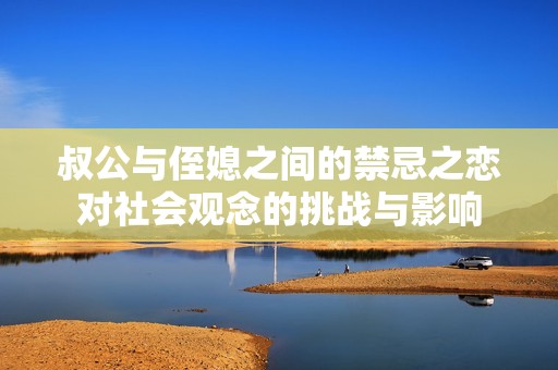 叔公与侄媳之间的禁忌之恋对社会观念的挑战与影响