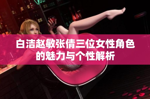 白洁赵敏张倩三位女性角色的魅力与个性解析