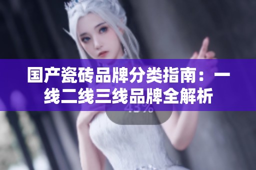 国产瓷砖品牌分类指南：一线二线三线品牌全解析