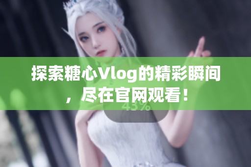 探索糖心Vlog的精彩瞬间，尽在官网观看！