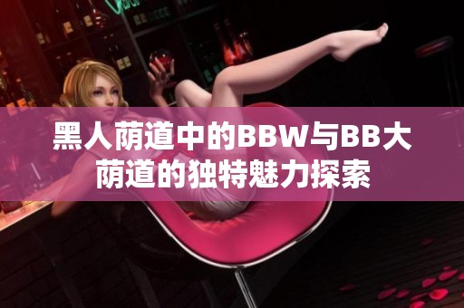 黑人荫道中的BBW与BB大荫道的独特魅力探索