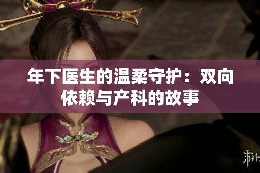 年下医生的温柔守护：双向依赖与产科的故事