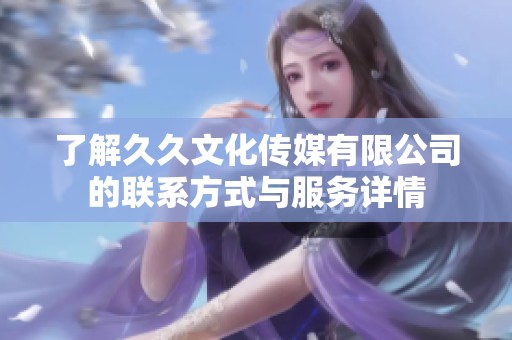 了解久久文化传媒有限公司的联系方式与服务详情