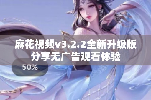 麻花视频v3.2.2全新升级版分享无广告观看体验