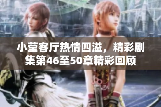 小莹客厅热情四溢，精彩剧集第46至50章精彩回顾
