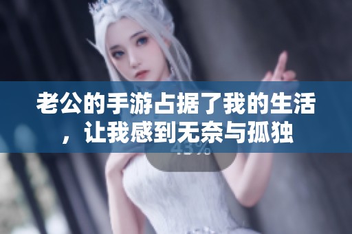老公的手游占据了我的生活，让我感到无奈与孤独