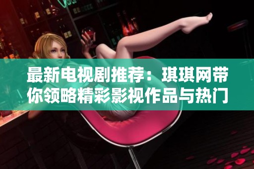 最新电视剧推荐：琪琪网带你领略精彩影视作品与热门电影