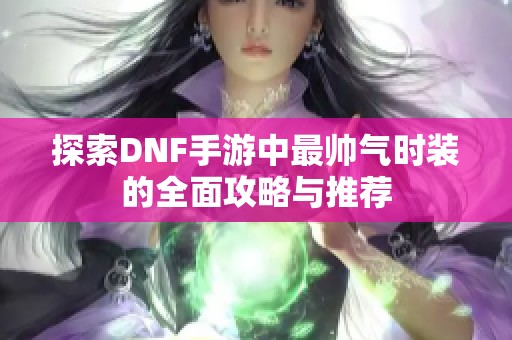 探索DNF手游中最帅气时装的全面攻略与推荐