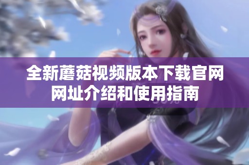 全新蘑菇视频版本下载官网网址介绍和使用指南