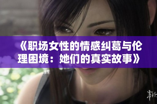 《职场女性的情感纠葛与伦理困境：她们的真实故事》