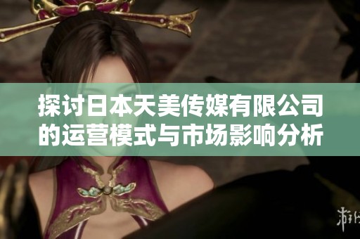 探讨日本天美传媒有限公司的运营模式与市场影响分析