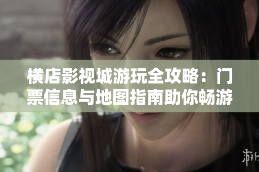 横店影视城游玩全攻略：门票信息与地图指南助你畅游东阳横店