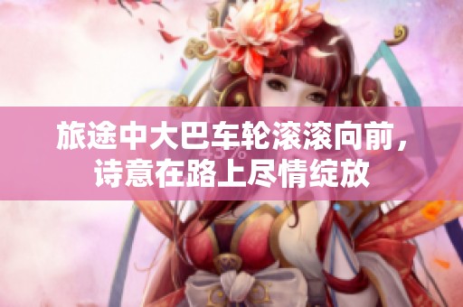 旅途中大巴车轮滚滚向前，诗意在路上尽情绽放
