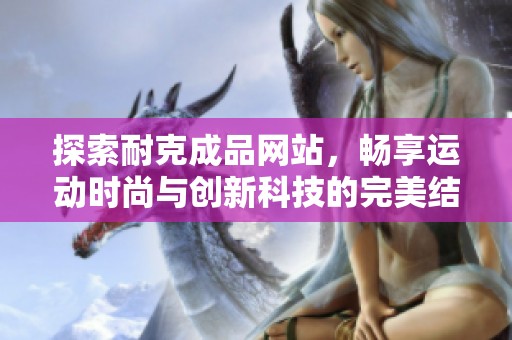 探索耐克成品网站，畅享运动时尚与创新科技的完美结合