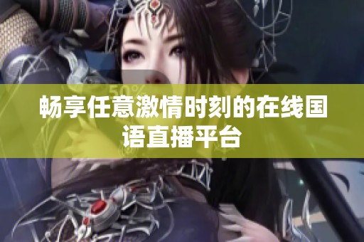 畅享任意激情时刻的在线国语直播平台